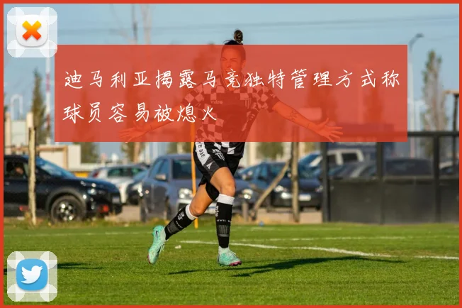 迪马利亚揭露马竞独特管理方式称球员容易被熄火