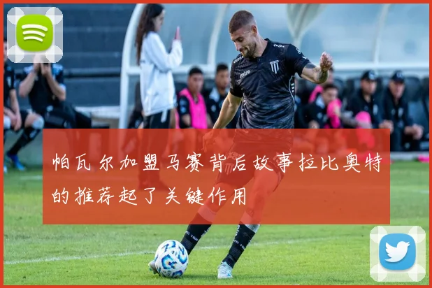 帕瓦尔加盟马赛背后故事拉比奥特的推荐起了关键作用